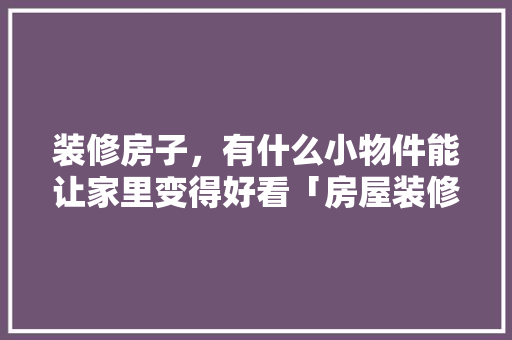 装修房子，有什么小物件能让家里变得好看「房屋装修好看小技巧有哪些」 装修房子，有什么小物件能让家里变得好看「房屋装修好看小技巧有哪些」 MI家公司推荐