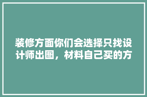 装修方面你们会选择只找设计师出图，材料自己买的方式吗「房屋装修设计技巧和方法有哪些」 装修方面你们会选择只找设计师出图，材料自己买的方式吗「房屋装修设计技巧和方法有哪些」 MI家设计指南