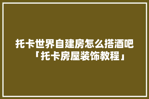 托卡世界自建房怎么搭酒吧「托卡房屋装饰教程」 托卡世界自建房怎么搭酒吧「托卡房屋装饰教程」 MI家装修经验