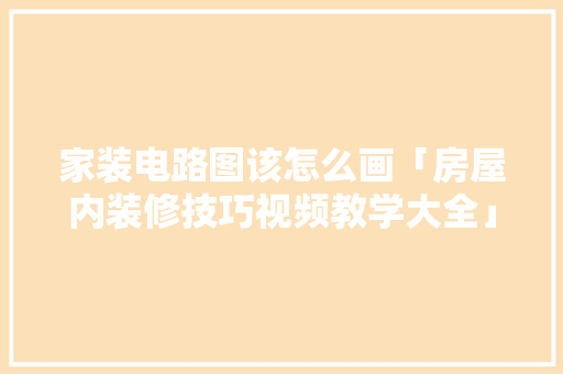 家装电路图该怎么画「房屋内装修技巧视频教学大全」 家装电路图该怎么画「房屋内装修技巧视频教学大全」 MI家装修经验
