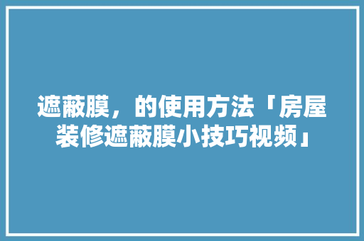 遮蔽膜，的使用方法「房屋装修遮蔽膜小技巧视频」 遮蔽膜，的使用方法「房屋装修遮蔽膜小技巧视频」 MI家设计指南