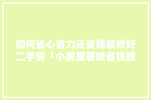 如何省心省力还省钱装修好二手房「小房屋装修省钱技巧有哪些」