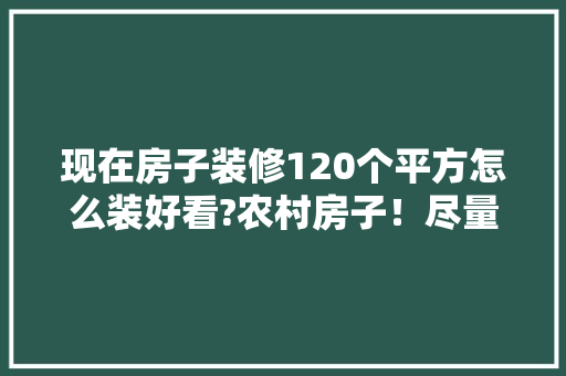 现在房子装修120个平方怎么装好看?农村房子！尽量便宜「大平米房屋装修技巧视频」 现在房子装修120个平方怎么装好看?农村房子！尽量便宜「大平米房屋装修技巧视频」 MI家设计指南