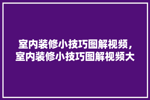 室内装修小技巧图解视频，室内装修小技巧图解视频大全。 室内装修小技巧图解视频，室内装修小技巧图解视频大全。 MI家装修攻略
