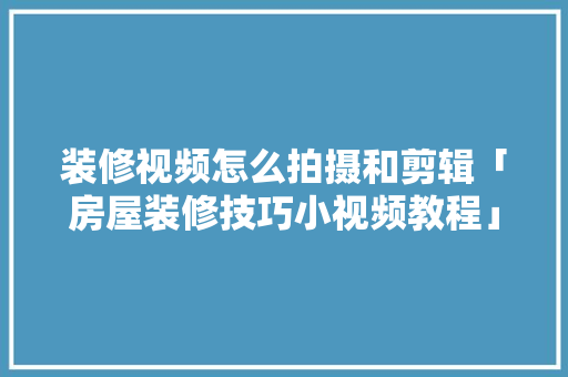 装修视频怎么拍摄和剪辑「房屋装修技巧小视频教程」 装修视频怎么拍摄和剪辑「房屋装修技巧小视频教程」 MI家装修攻略