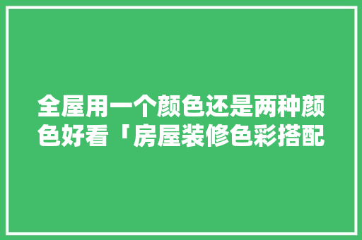 全屋用一个颜色还是两种颜色好看「房屋装修色彩搭配技巧图片」 MI家公司推荐 全屋用一个颜色还是两种颜色好看「房屋装修色彩搭配技巧图片」 全屋用一个颜色还是两种颜色好看「房屋装修色彩搭配技巧图片」 MI家公司推荐