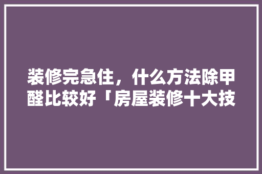 装修完急住，什么方法除甲醛比较好「房屋装修十大技巧视频」 装修完急住，什么方法除甲醛比较好「房屋装修十大技巧视频」 MI家设计指南