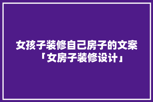 女孩子装修自己房子的文案「女房子装修设计」 女孩子装修自己房子的文案「女房子装修设计」 MI家装修经验