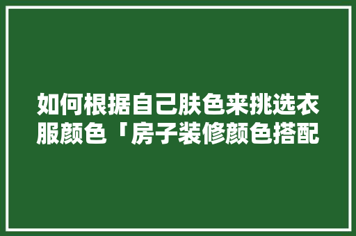 如何根据自己肤色来挑选衣服颜色「房子装修颜色搭配技巧」 如何根据自己肤色来挑选衣服颜色「房子装修颜色搭配技巧」 MI家设计指南