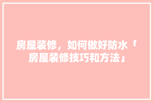 房屋装修，如何做好防水「房屋装修技巧和方法」 房屋装修，如何做好防水「房屋装修技巧和方法」 MI家公司推荐
