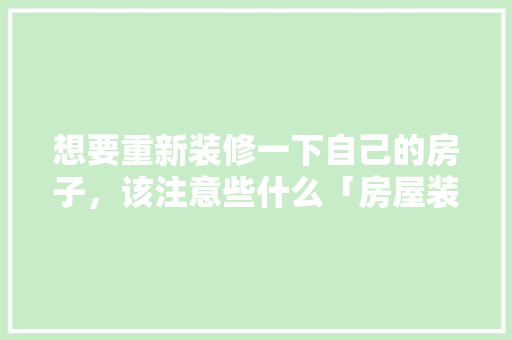想要重新装修一下自己的房子，该注意些什么「房屋装修技巧文章怎么写」 想要重新装修一下自己的房子，该注意些什么「房屋装修技巧文章怎么写」 MI家设计指南