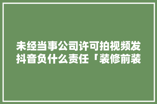 未经当事公司许可拍视频发抖音负什么责任「装修前装修后视频怎么拍」 未经当事公司许可拍视频发抖音负什么责任「装修前装修后视频怎么拍」 MI家设计指南
