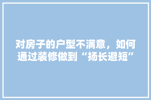 对房子的户型不满意，如何通过装修做到“扬长避短”呢「房屋装修格局小技巧有哪些」 对房子的户型不满意，如何通过装修做到“扬长避短”呢「房屋装修格局小技巧有哪些」 MI家装修攻略