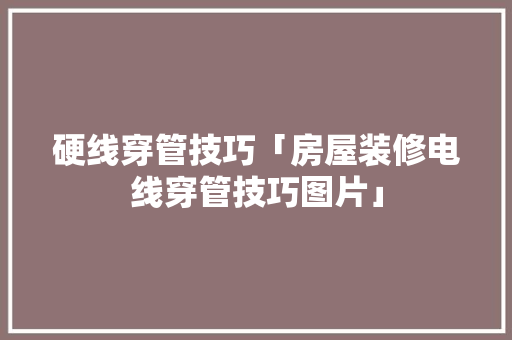硬线穿管技巧「房屋装修电线穿管技巧图片」 硬线穿管技巧「房屋装修电线穿管技巧图片」 MI家设计指南