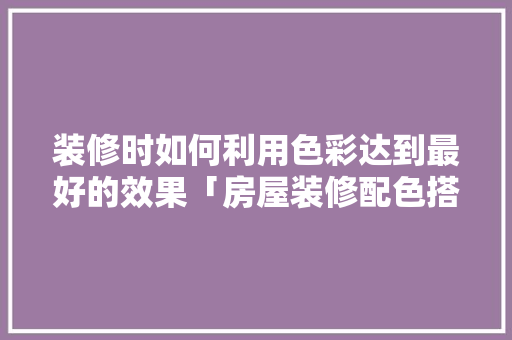 装修时如何利用色彩达到最好的效果「房屋装修配色搭配技巧视频」 装修时如何利用色彩达到最好的效果「房屋装修配色搭配技巧视频」 MI家公司推荐