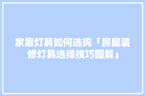 家居灯具如何选购「房屋装修灯具选择技巧图解」 家居灯具如何选购「房屋装修灯具选择技巧图解」 MI家设计百科