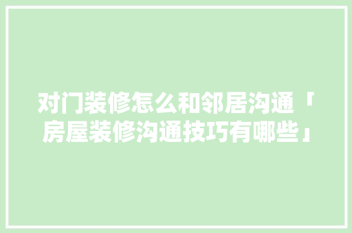 对门装修怎么和邻居沟通「房屋装修沟通技巧有哪些」 对门装修怎么和邻居沟通「房屋装修沟通技巧有哪些」 MI家设计百科