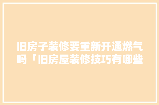 旧房子装修要重新开通燃气吗「旧房屋装修技巧有哪些」 旧房子装修要重新开通燃气吗「旧房屋装修技巧有哪些」 MI家装修经验