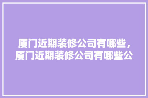 厦门近期装修公司有哪些，厦门近期装修公司有哪些公司。 厦门近期装修公司有哪些，厦门近期装修公司有哪些公司。 MI家公司推荐