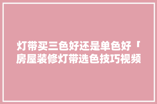 灯带买三色好还是单色好「房屋装修灯带选色技巧视频」 灯带买三色好还是单色好「房屋装修灯带选色技巧视频」 MI家设计百科