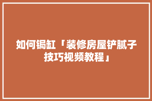 如何锔缸「装修房屋铲腻子技巧视频教程」 如何锔缸「装修房屋铲腻子技巧视频教程」 MI家装修经验
