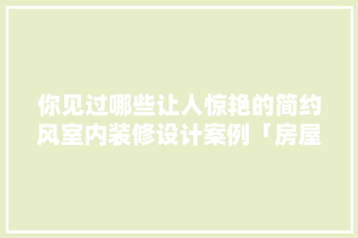 你见过哪些让人惊艳的简约风室内装修设计案例「房屋装修技巧设计图」 你见过哪些让人惊艳的简约风室内装修设计案例「房屋装修技巧设计图」 MI家设计百科