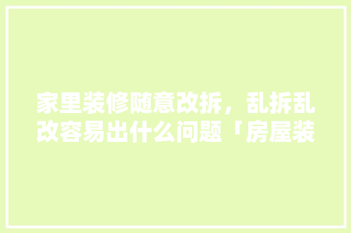 家里装修随意改拆，乱拆乱改容易出什么问题「房屋装修拆改技巧和方法视频」 家里装修随意改拆，乱拆乱改容易出什么问题「房屋装修拆改技巧和方法视频」 MI家装修经验