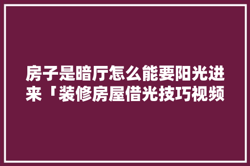房子是暗厅怎么能要阳光进来「装修房屋借光技巧视频」 房子是暗厅怎么能要阳光进来「装修房屋借光技巧视频」 MI家公司推荐