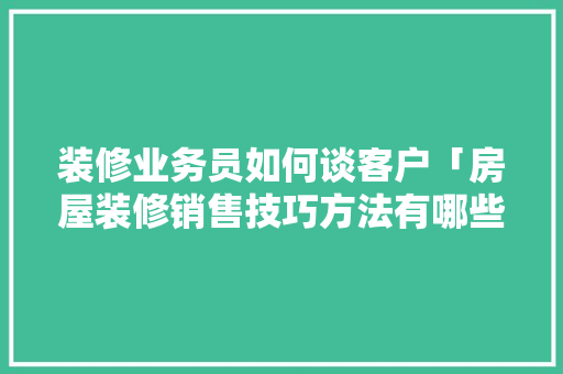 装修业务员如何谈客户「房屋装修销售技巧方法有哪些」 装修业务员如何谈客户「房屋装修销售技巧方法有哪些」 MI家公司推荐
