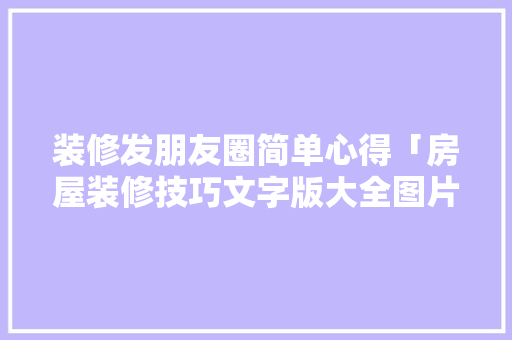 装修发朋友圈简单心得「房屋装修技巧文字版大全图片」 装修发朋友圈简单心得「房屋装修技巧文字版大全图片」 MI家设计指南