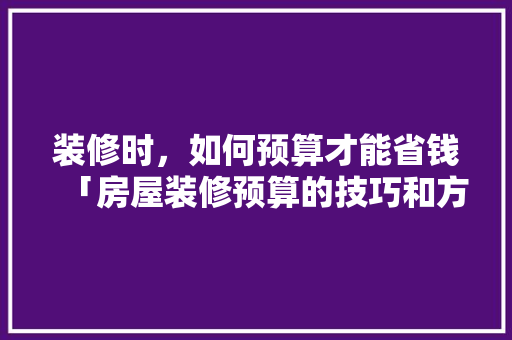装修时，如何预算才能省钱「房屋装修预算的技巧和方法」 MI家装修攻略