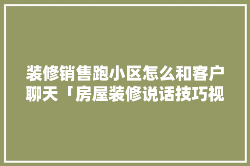 装修销售跑小区怎么和客户聊天「房屋装修说话技巧视频教程」 装修销售跑小区怎么和客户聊天「房屋装修说话技巧视频教程」 MI家装修经验