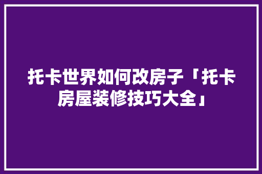 托卡世界如何改房子「托卡房屋装修技巧大全」 托卡世界如何改房子「托卡房屋装修技巧大全」 MI家公司推荐