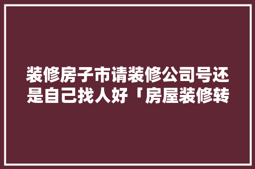 装修房子市请装修公司号还是自己找人好「房屋装修转场技巧和方法视频」 装修房子市请装修公司号还是自己找人好「房屋装修转场技巧和方法视频」 MI家装修经验