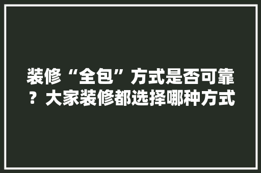 装修“全包”方式是否可靠？大家装修都选择哪种方式「房屋装修选择技巧有哪些」 装修“全包”方式是否可靠？大家装修都选择哪种方式「房屋装修选择技巧有哪些」 MI家设计百科
