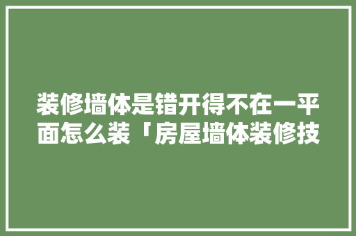 装修墙体是错开得不在一平面怎么装「房屋墙体装修技巧视频」 装修墙体是错开得不在一平面怎么装「房屋墙体装修技巧视频」 MI家公司推荐