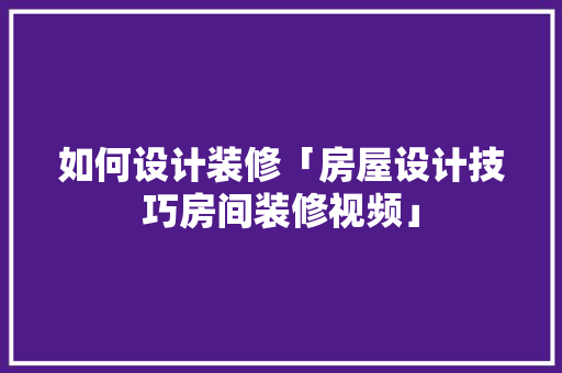 如何设计装修「房屋设计技巧房间装修视频」 如何设计装修「房屋设计技巧房间装修视频」 MI家装修攻略