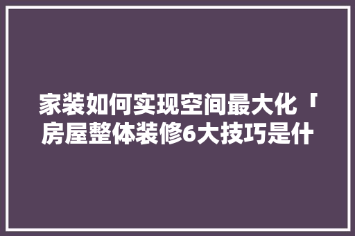 家装如何实现空间最大化「房屋整体装修6大技巧是什么」 家装如何实现空间最大化「房屋整体装修6大技巧是什么」 MI家设计百科