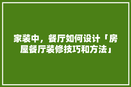 家装中，餐厅如何设计「房屋餐厅装修技巧和方法」 家装中，餐厅如何设计「房屋餐厅装修技巧和方法」 MI家公司推荐