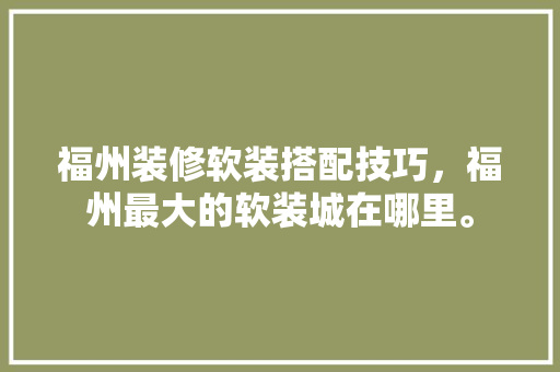 福州装修软装搭配技巧，福州最大的软装城在哪里。 福州装修软装搭配技巧，福州最大的软装城在哪里。 MI家设计指南