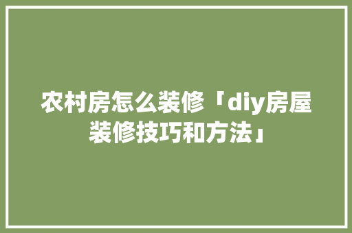 农村房怎么装修「diy房屋装修技巧和方法」 农村房怎么装修「diy房屋装修技巧和方法」 MI家设计百科