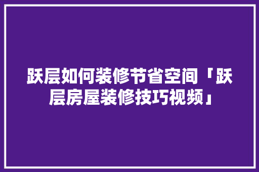 跃层如何装修节省空间「跃层房屋装修技巧视频」(跃层房怎么装修)