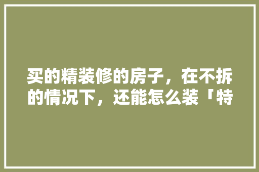 买的精装修的房子，在不拆的情况下，还能怎么装「特色房屋装修小技巧图片大全」 买的精装修的房子，在不拆的情况下，还能怎么装「特色房屋装修小技巧图片大全」 MI家设计百科