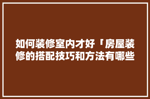 如何装修室内才好「房屋装修的搭配技巧和方法有哪些」(室内装修怎么装修合适)