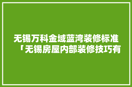 无锡万科金域蓝湾装修标准「无锡房屋内部装修技巧有哪些」 无锡万科金域蓝湾装修标准「无锡房屋内部装修技巧有哪些」 MI家公司推荐