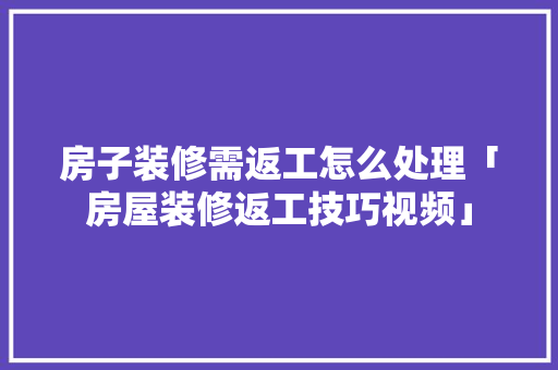 房子装修需返工怎么处理「房屋装修返工技巧视频」 房子装修需返工怎么处理「房屋装修返工技巧视频」 MI家设计指南