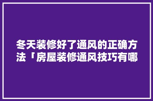 冬天装修好了通风的正确方法「房屋装修通风技巧有哪些」 冬天装修好了通风的正确方法「房屋装修通风技巧有哪些」 MI家设计百科