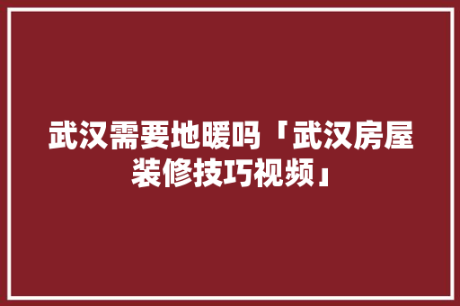 武汉需要地暖吗「武汉房屋装修技巧视频」