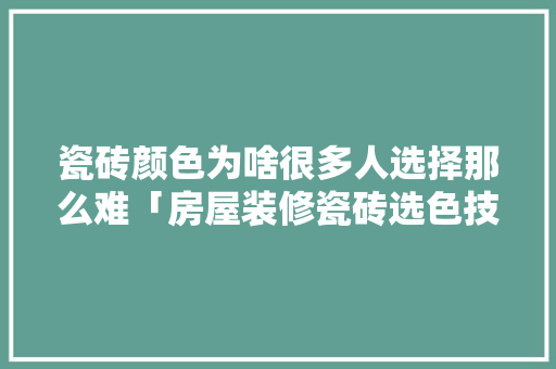 瓷砖颜色为啥很多人选择那么难「房屋装修瓷砖选色技巧视频」 瓷砖颜色为啥很多人选择那么难「房屋装修瓷砖选色技巧视频」 MI家公司推荐