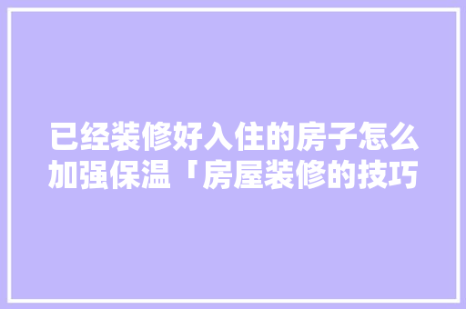 已经装修好入住的房子怎么加强保温「房屋装修的技巧有哪些」 已经装修好入住的房子怎么加强保温「房屋装修的技巧有哪些」 MI家设计指南